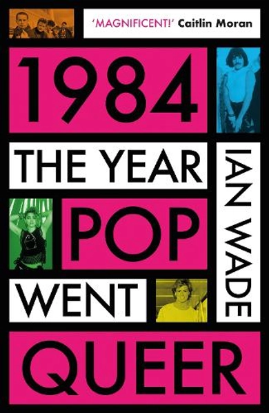 1984: The Year Pop Went Queer by Ian Wade | Waterstones