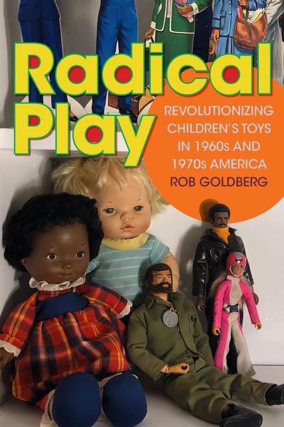 Radical Play: Revolutionizin<wbr/>g Children's Toys in 1960s and 1970s America by Rob